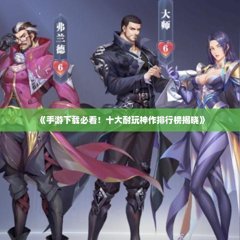 《手游下载必看！十大耐玩神作排行榜揭晓》