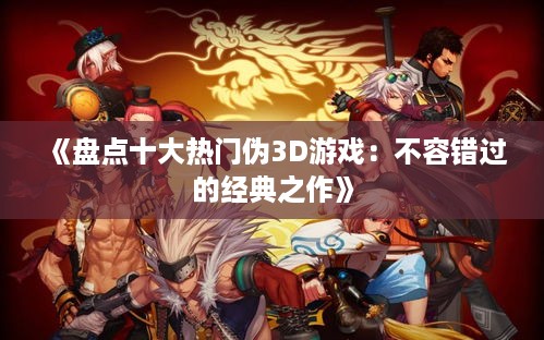 《盘点十大热门伪3D游戏:不容错过的经典之作》 《盘点十大热门伪3D游戏:不容错过的经典之作》