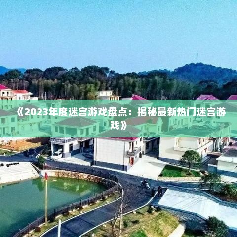 《2023年度迷宫游戏盘点：揭秘最新热门迷宫游戏》