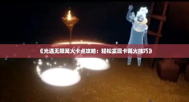 《光遇无限篝火卡点攻略:轻松实现卡篝火技巧》 《光遇无限篝火卡点攻略:轻松实现卡篝火技巧》