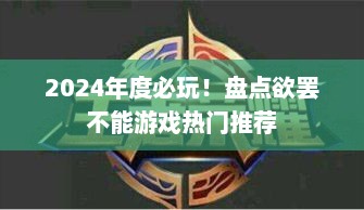 2024年度必玩!盘点欲罢不能游戏热门推荐 2024年度必玩!盘点欲罢不能游戏热门推荐