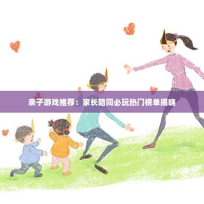 亲子游戏推荐：家长陪同必玩热门榜单揭晓