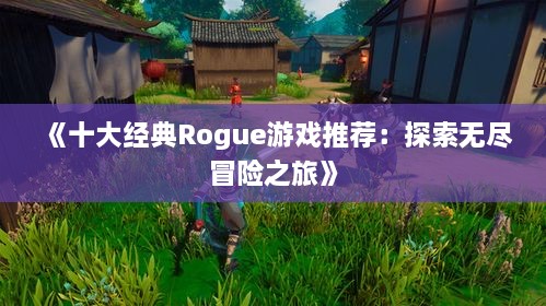 《十大经典Rogue游戏推荐：探索无尽冒险之旅》