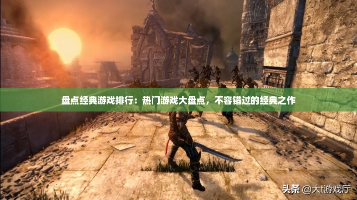盘点经典游戏排行：热门游戏大盘点，不容错过的经典之作