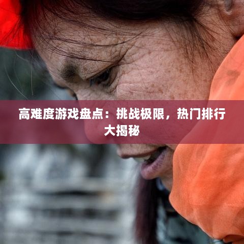 高难度游戏盘点：挑战极限，热门排行大揭秘