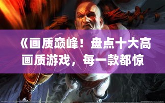 《画质巅峰！盘点十大高画质游戏，每一款都惊艳》