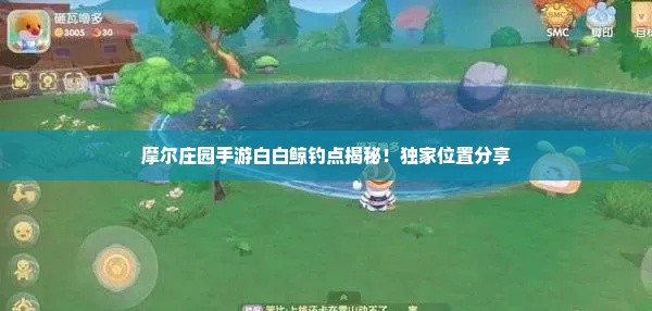 摩尔庄园手游白白鲸钓点揭秘！独家位置分享