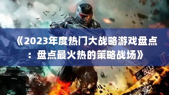 《2023年度热门大战略游戏盘点:盘点最火热的策略战场》 《2023年度热门大战略游戏盘点:盘点最火热的策略战场》