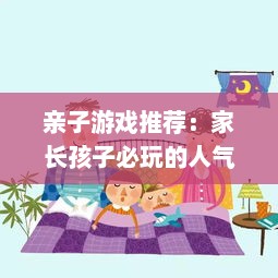 亲子游戏推荐：家长孩子必玩的人气前十好游戏