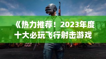 《热力推荐！2023年度十大必玩飞行射击游戏盘点》