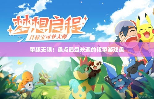 童趣无限！盘点最受欢迎的孩童游戏盘