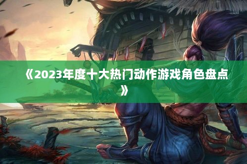 《2023年度十大热门动作游戏角色盘点》