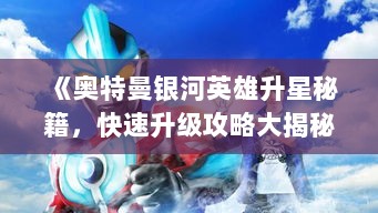 《奥特曼银河英雄升星秘籍，快速升级攻略大揭秘》