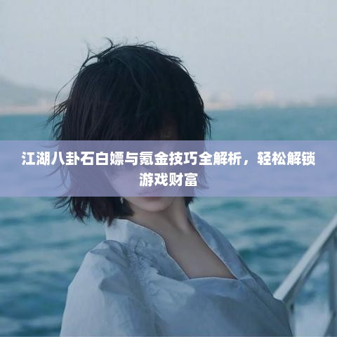 江湖八卦石白嫖与氪金技巧全解析,轻松解锁游戏财富 江湖八卦石白嫖与氪金技巧全解析,轻松解锁游戏财富