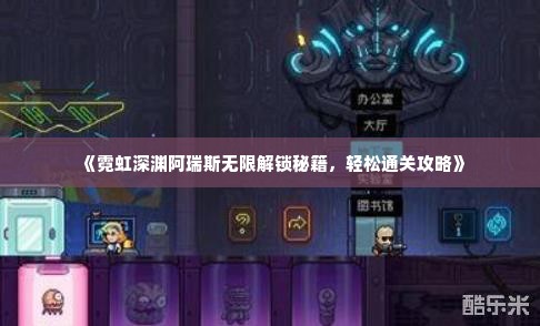 《霓虹深渊阿瑞斯无限解锁秘籍,轻松通关攻略》 《霓虹深渊阿瑞斯无限解锁秘籍,轻松通关攻略》