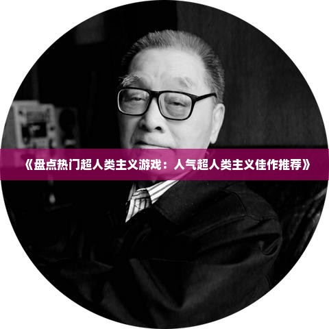 《盘点热门超人类主义游戏：人气超人类主义佳作推荐》