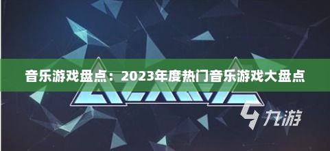 音乐游戏盘点:2023年度热门音乐游戏大盘点 音乐游戏盘点:2023年度热门音乐游戏大盘点