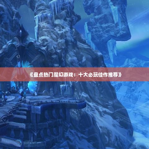《盘点热门魔幻游戏:十大必玩佳作推荐》 《盘点热门魔幻游戏:十大必玩佳作推荐》