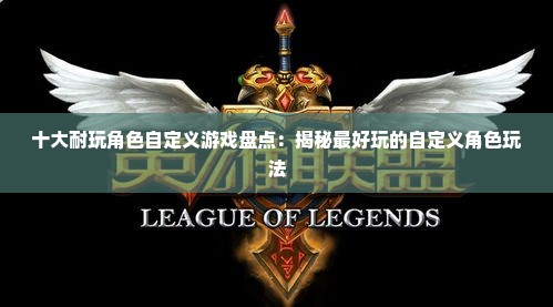 十大耐玩角色自定义游戏盘点：揭秘最好玩的自定义角色玩法