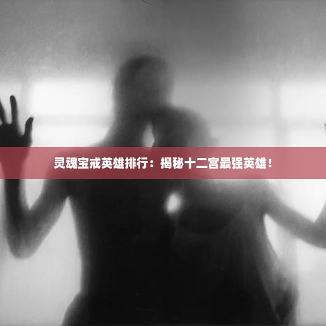 灵魂宝戒英雄排行:揭秘十二宫最强英雄! 灵魂宝戒英雄排行:揭秘十二宫最强英雄!