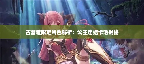古蕾雅限定角色解析:公主连结卡池揭秘 古蕾雅限定角色解析:公主连结卡池揭秘