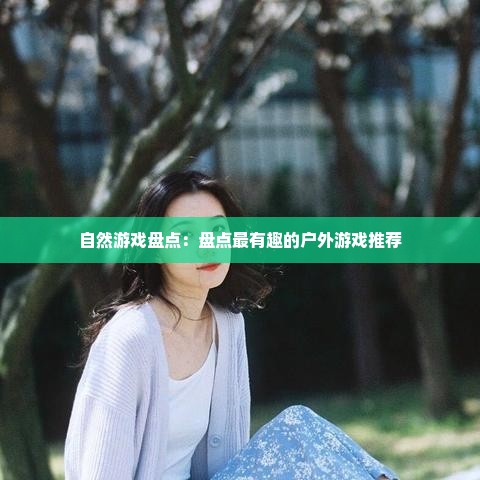 自然游戏盘点：盘点最有趣的户外游戏推荐