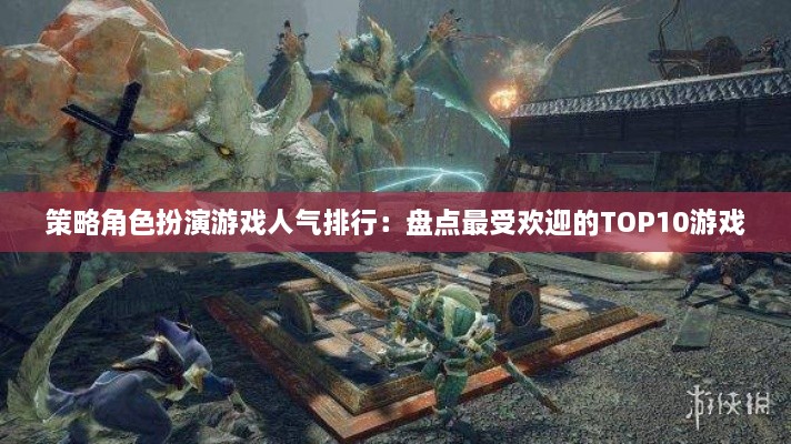 策略角色扮演游戏人气排行：盘点最受欢迎的TOP10游戏