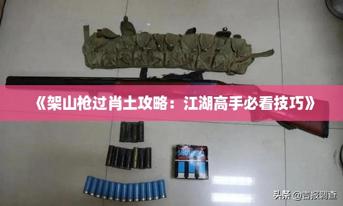 《架山枪过肖土攻略：江湖高手必看技巧》