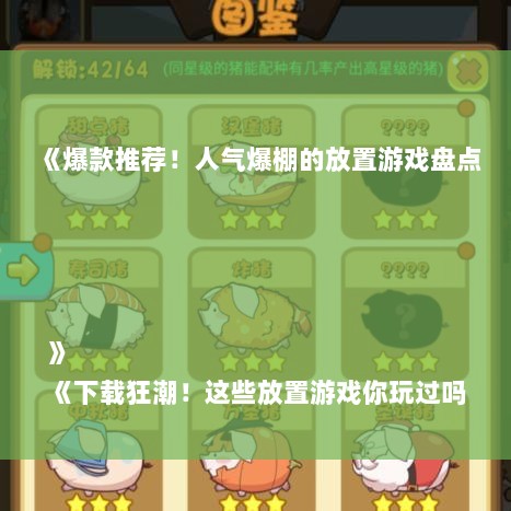 《爆款推荐！人气爆棚的放置游戏盘点》
《下载狂潮！这些放置游戏你玩过吗？》
《热门排行！必玩放置游戏大集合》
《放置游戏巅峰！人气下载双冠王揭晓》
《爆款来袭！盘点最受欢迎放置游戏》