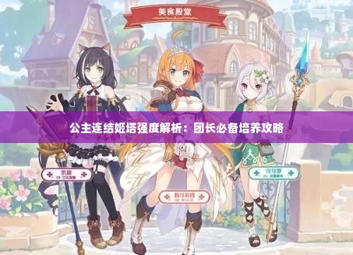公主连结姬塔强度解析：团长必备培养攻略