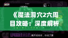 《魔法洞穴2六周目攻略：深度解析，轻松通关秘籍》