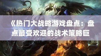 《热门大战略游戏盘点：盘点最受欢迎的战术策略巨作》