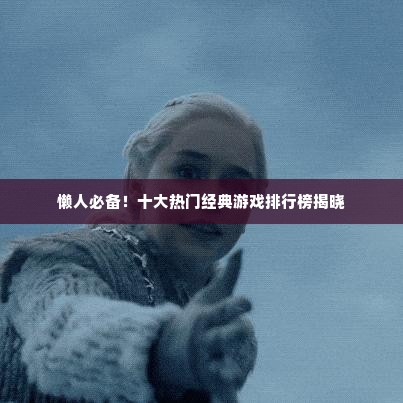 懒人必备!十大热门经典游戏排行榜揭晓 懒人必备!十大热门经典游戏排行榜揭晓