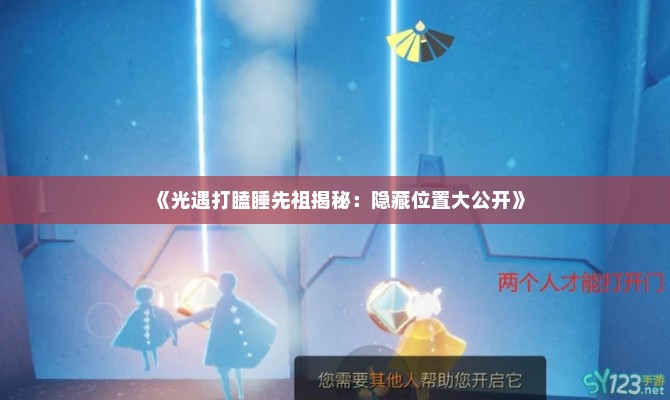 《光遇打瞌睡先祖揭秘:隐藏位置大公开》 《光遇打瞌睡先祖揭秘:隐藏位置大公开》