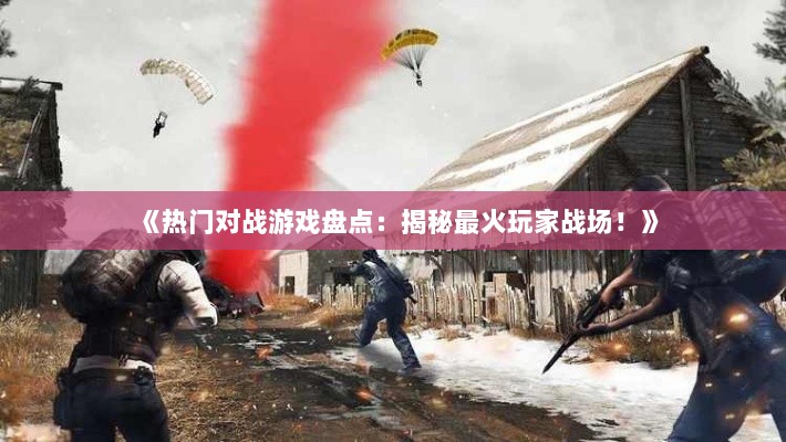 《热门对战游戏盘点：揭秘最火玩家战场！》