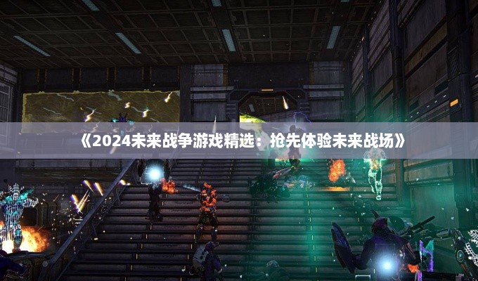 《2024未来战争游戏精选:抢先体验未来战场》 《2024未来战争游戏精选:抢先体验未来战场》