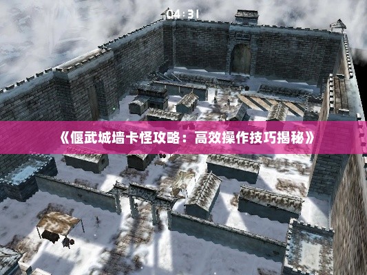 《偃武城墙卡怪攻略：高效操作技巧揭秘》