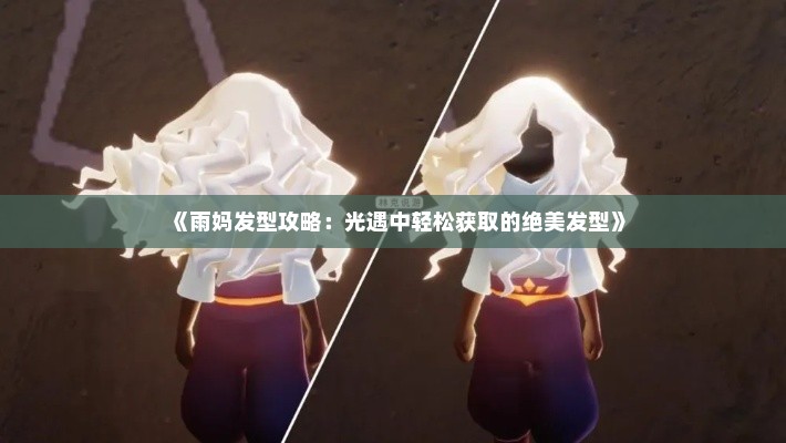 《雨妈发型攻略：光遇中轻松获取的绝美发型》