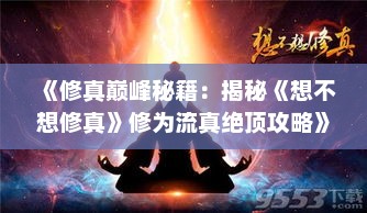 《修真巅峰秘籍：揭秘《想不想修真》修为流真绝顶攻略》