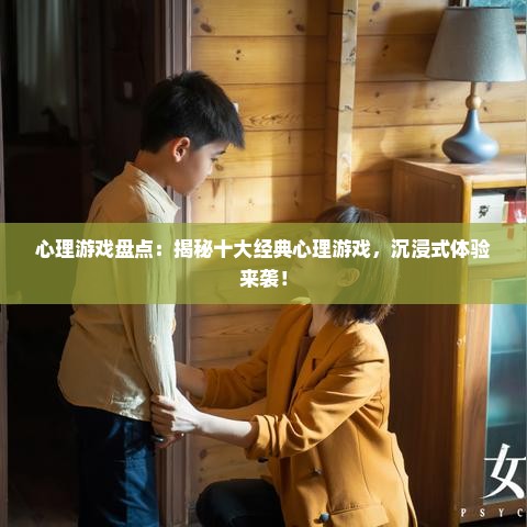 心理游戏盘点:揭秘十大经典心理游戏,沉浸式体验来袭! 心理游戏盘点:揭秘十大经典心理游戏,沉浸式体验来袭!