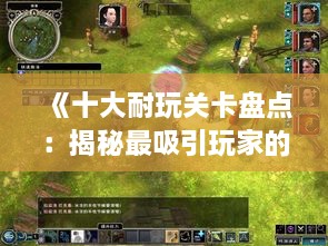 《十大耐玩关卡盘点：揭秘最吸引玩家的游戏关卡》