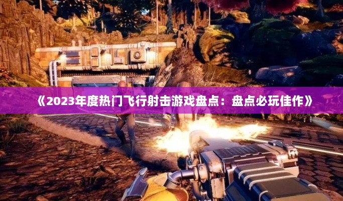 《2023年度热门飞行射击游戏盘点：盘点必玩佳作》