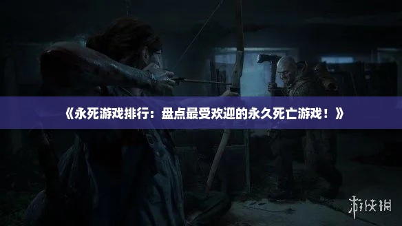 《永死游戏排行:盘点最受欢迎的永久死亡游戏!》 《永死游戏排行:盘点最受欢迎的永久死亡游戏!》