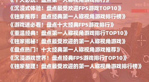 《十大必玩！盘点第一人称视角游戏排行》
《沉浸式体验！盘点最受欢迎FPS游戏TOP10》
《独家推荐！盘点经典第一人称视角游戏排行榜》
《游戏迷必看！盘点十大经典FPS游戏排行》
《重温经典！盘点第一人称视角游戏排行TOP10》
《独家揭秘！盘点最受欢迎的第一人称视角游戏》
《盘点热门！十大经典第一人称视角游戏推荐》
《沉浸游戏世界！盘点经典FPS游戏排行TOP10》
《独家整理！盘点最受欢迎的第一人称视角游戏排行榜》
《重温经典瞬间！盘点十大经典FPS游戏排行》