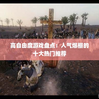 高自由度游戏盘点:人气爆棚的十大热门推荐 高自由度游戏盘点:人气爆棚的十大热门推荐