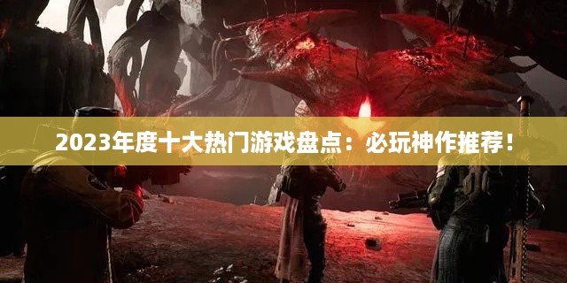 2023年度十大热门游戏盘点:必玩神作推荐! 2023年度十大热门游戏盘点:必玩神作推荐!