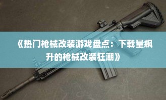 《热门枪械改装游戏盘点:下载量飙升的枪械改装狂潮》 《热门枪械改装游戏盘点:下载量飙升的枪械改装狂潮》