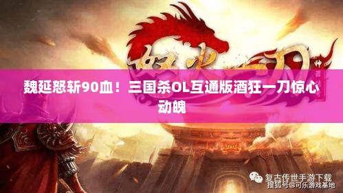 魏延怒斩90血！三国杀OL互通版酒狂一刀惊心动魄