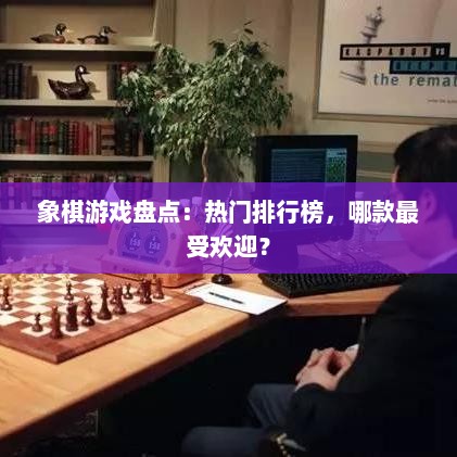 象棋游戏盘点：热门排行榜，哪款最受欢迎？