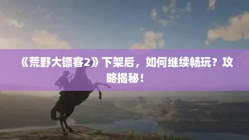 《荒野大镖客2》下架后，如何继续畅玩？攻略揭秘！